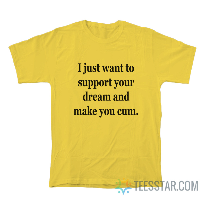 I Just Want To Support Your Dream And Make You Cum T-Shirt
