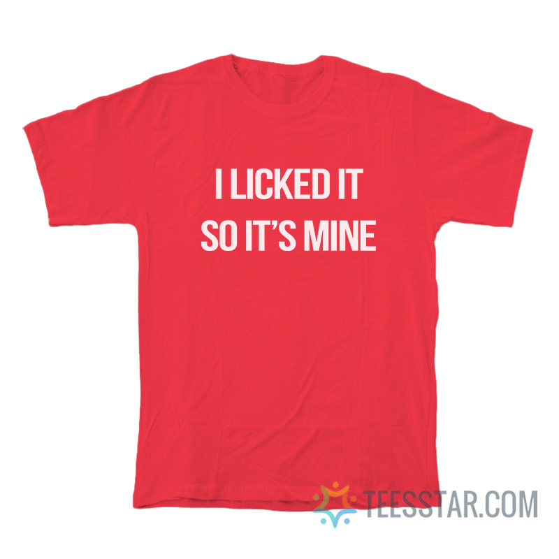 I Licked It So It's Mine T-Shirt
