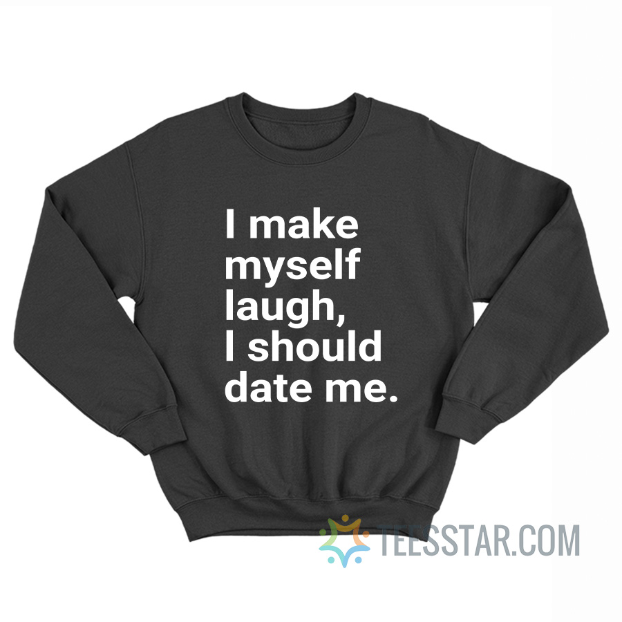 I Make Myself Laugh l Should Date Me Sweatshirt