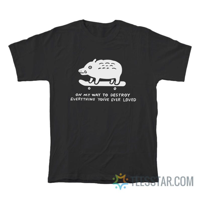 On My Way To Destroy Everything You’ve Ever Loved T-Shirt