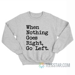 When Nothing Goes Right Go Left Sweatshirt