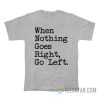 When Nothing Goes Right Go Left T-Shirt