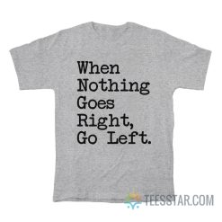 When Nothing Goes Right Go Left T-Shirt