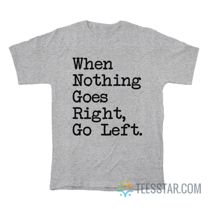 When Nothing Goes Right Go Left T-Shirt