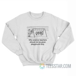 Why Science Teachers Should Not Be Given Playground Duty Sweatshirt