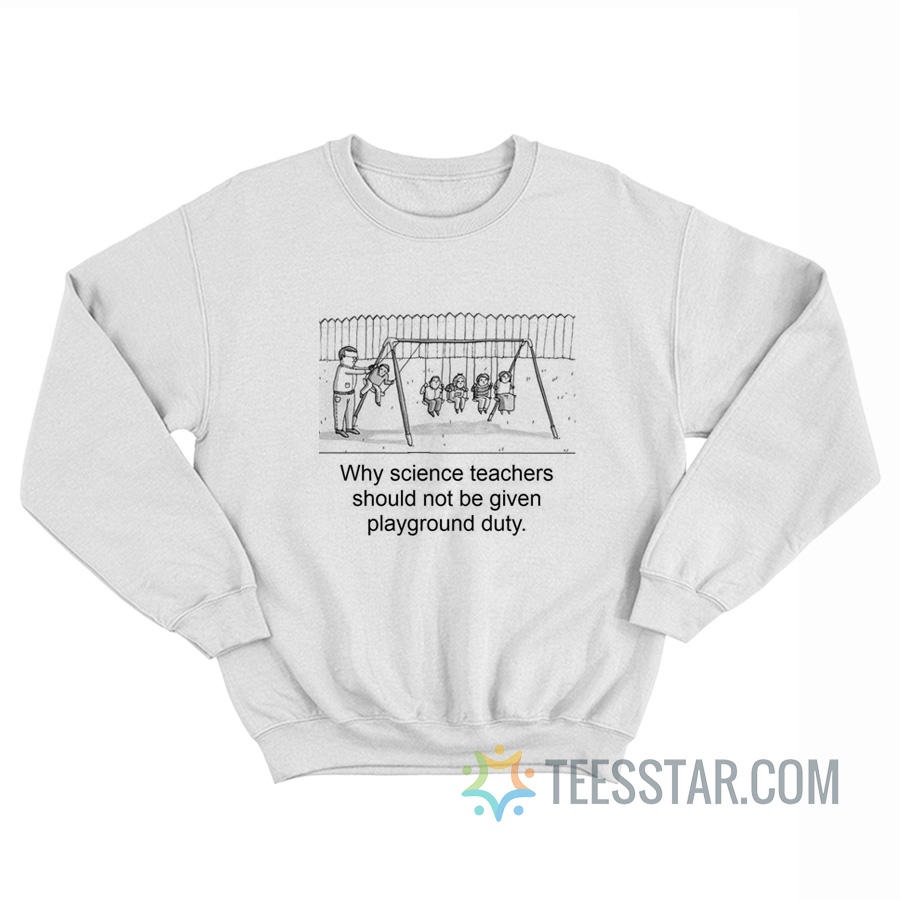 Why Science Teachers Should Not Be Given Playground Duty Sweatshirt
