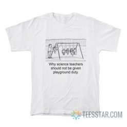 Why Science Teachers Should Not Be Given Playground Guty T-Shirt