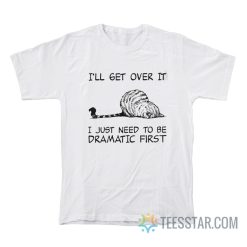 Cat I’ll Get Over It I Just Need To Be Dramatic First T-Shirt