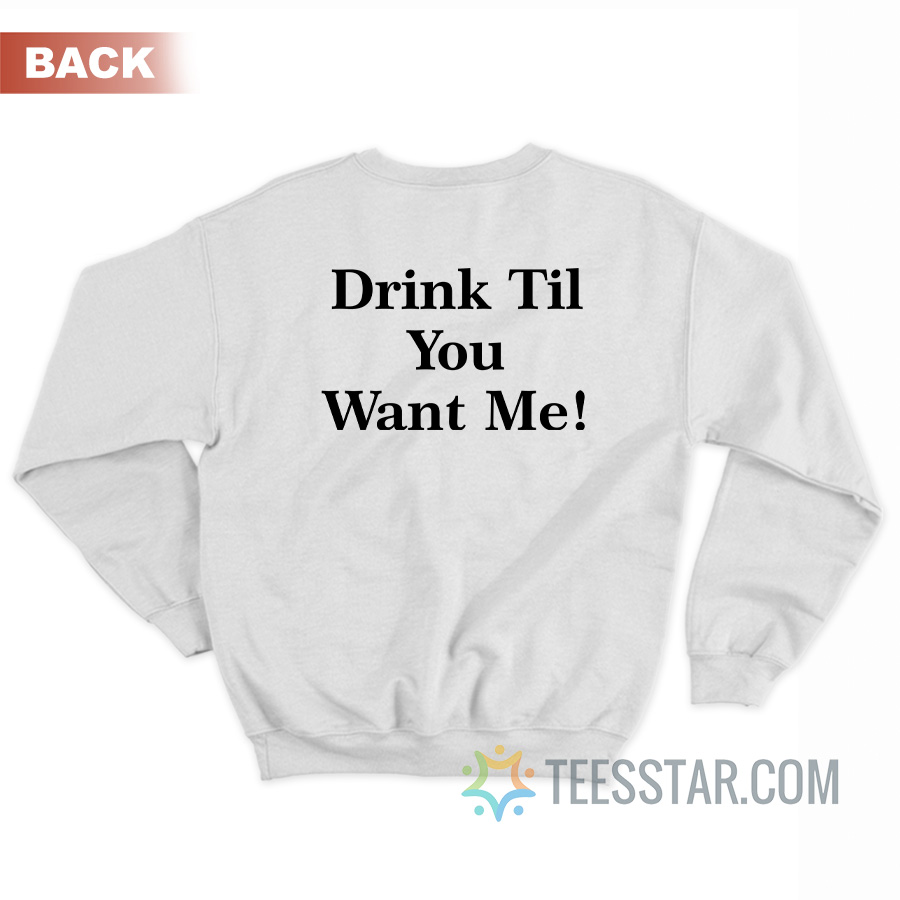 Drink Til You Want Me Sweatshirt