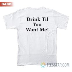 Drink Til You Want Me T-Shirt