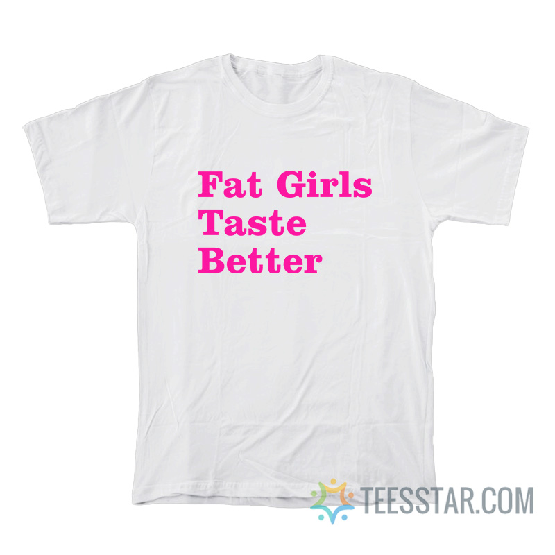 Fat Girls Taste Better T-Shirt