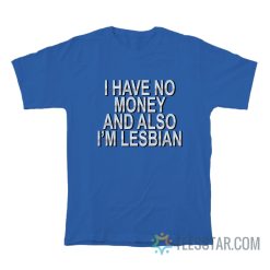 I Have No Money And Also I’m Lesbian T-Shirt