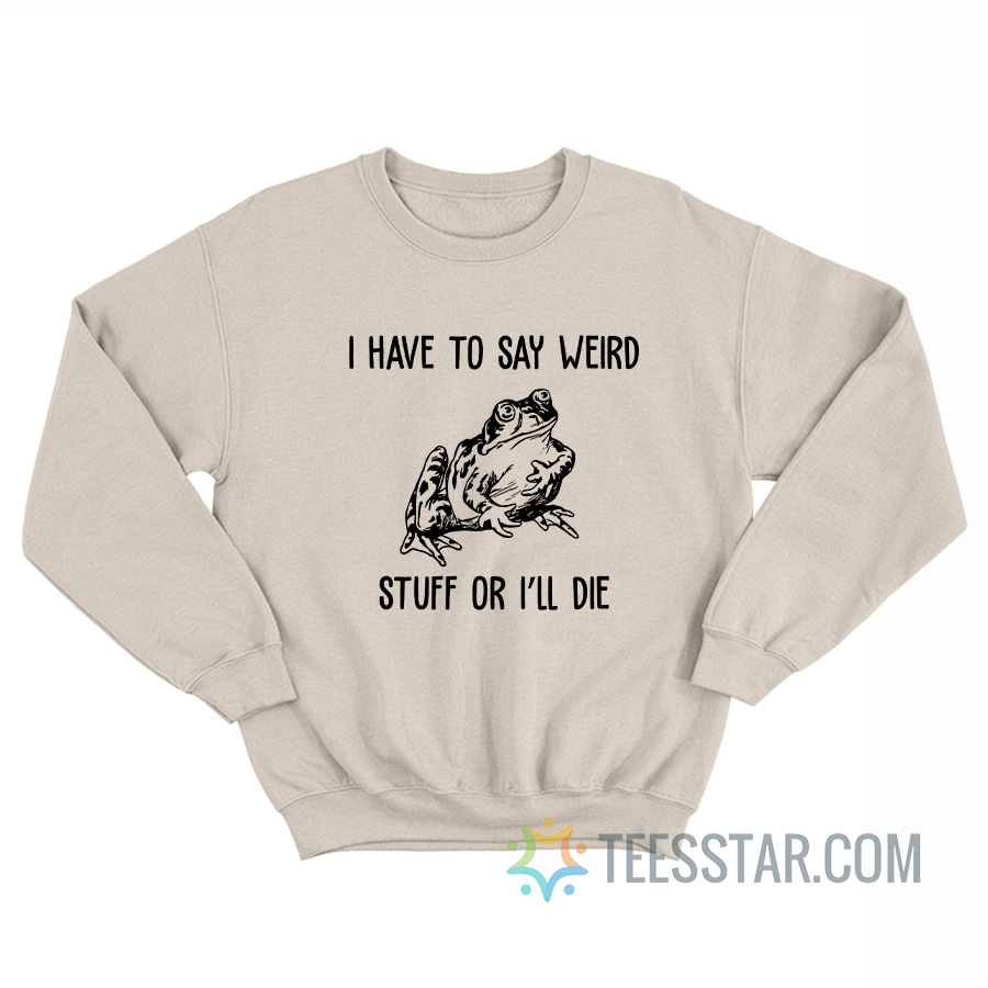 I Have To Say Weird Stuff Or I’ll Die Frog Sweatshirt