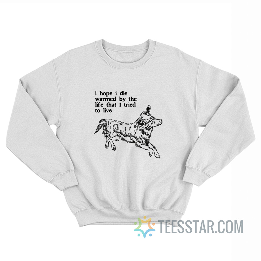 I Hope I Die Warmed By The Life That I Tried To Live Sweatshirt