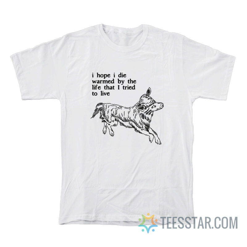 I Hope I Die Warmed By The Life That I Tried To Live T-Shirt