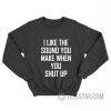 I Like The Sound You Make When You Shut Up Sweatshirt
