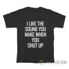 I Like The Sound You Make When You Shut Up T-Shirt