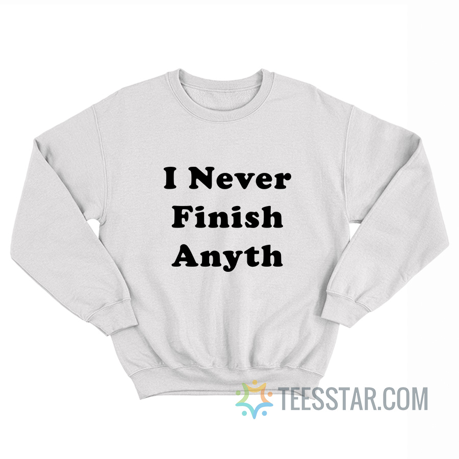 I Never Finish Anyth Sweatshirt