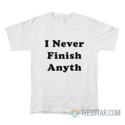 I Never Finish Anyth T-Shirt