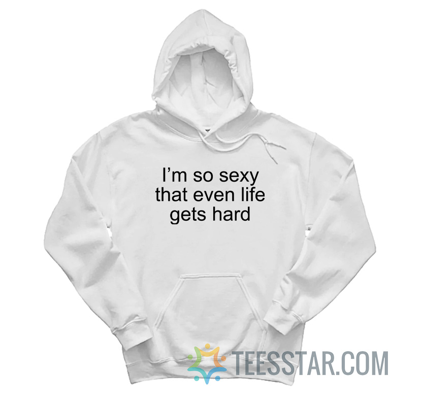 I’m So Sexy That Even Life Gets Hard Hoodie