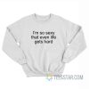 I’m So Sexy That Even Life Gets Hard Sweatshirt