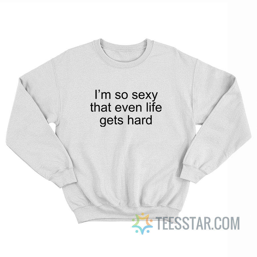 I’m So Sexy That Even Life Gets Hard Sweatshirt