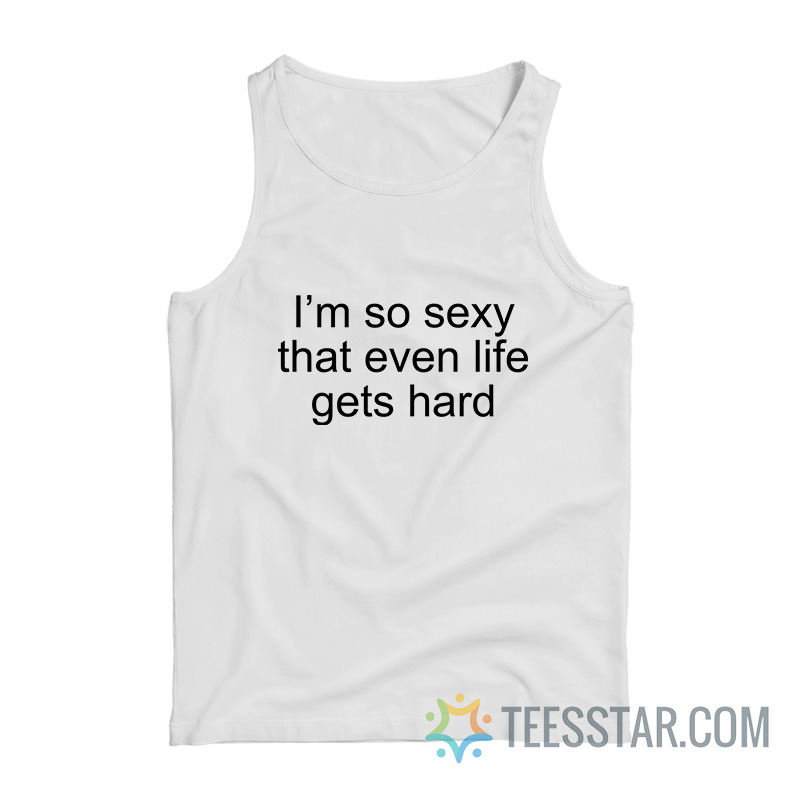 I’m So Sexy That Even Life Gets Hard Tank Top