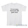 I’m So Sexy That Even Life Gets Hard T-Shirt
