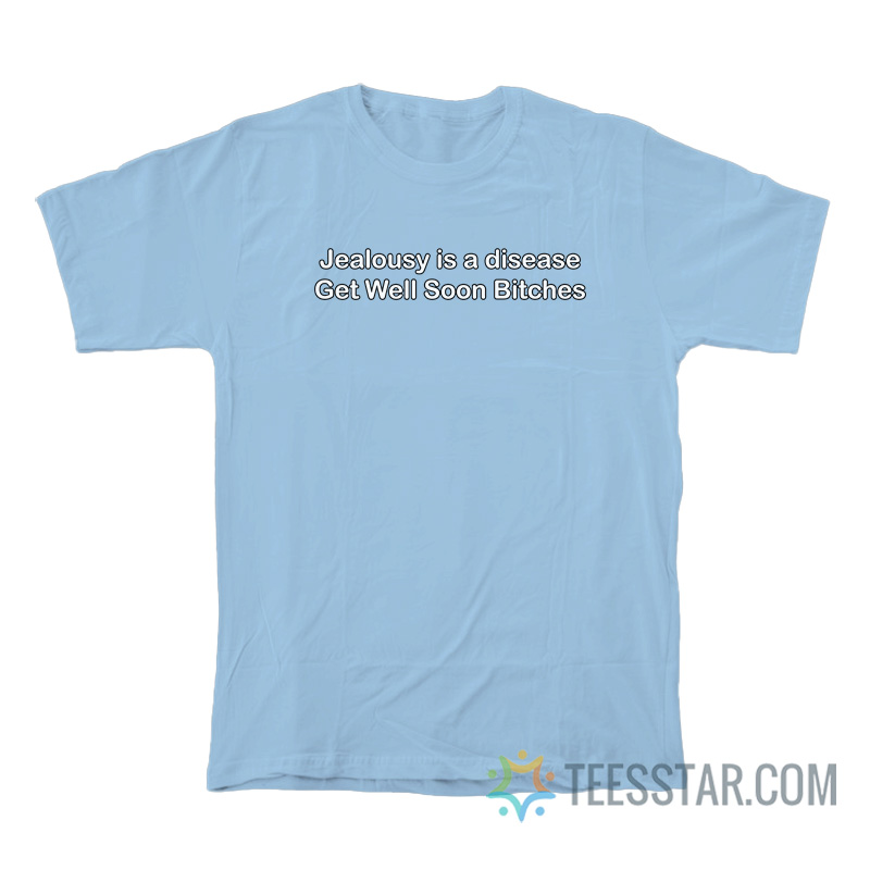 Jealousy Is A Disease Get Well Soon Bitches T-Shirt