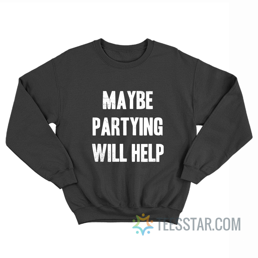 Maybe Partying Will Help Sweatshirt