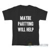 Maybe Partying Will Help T-Shirt