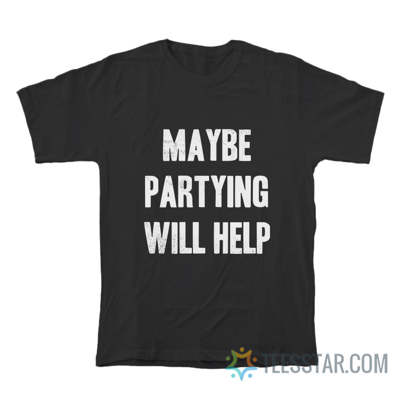 Maybe Partying Will Help T-Shirt