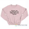 I Know My Boyfriends Gay I Like Him As A Friend Sweatshirt
