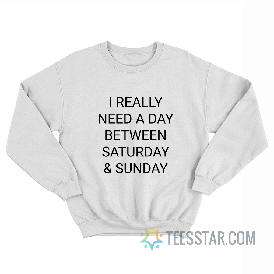 I Really Need A Day Between Saturday And Sunday Sweatshirt