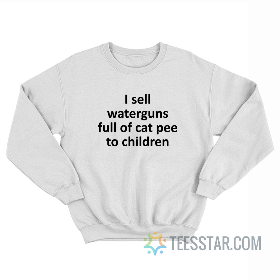 I Sell Waterguns Full Of Cat Pee Sweatshirt