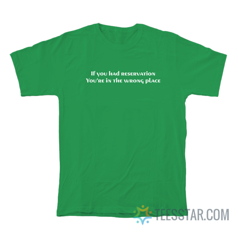 If You Had Reservation You're In The Wrong Place T-Shirt