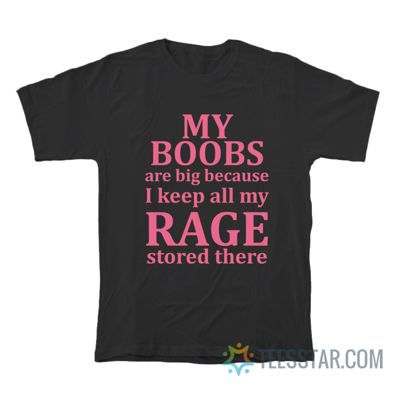 My Boobs Are Big Because I Keep All My Rage Stored There T-Shirt