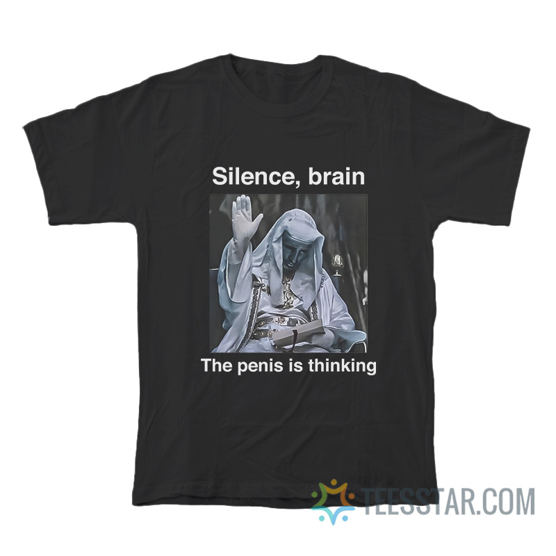 Silence Brain The Penis Is Thinking T-Shirt