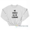We Should All Be Lesbians Sweatshirt