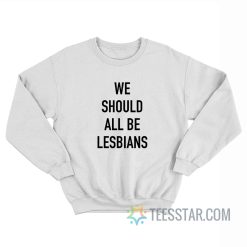 We Should All Be Lesbians Sweatshirt