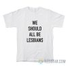 We Should All Be Lesbians T-Shirt