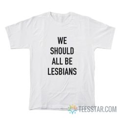 We Should All Be Lesbians T-Shirt