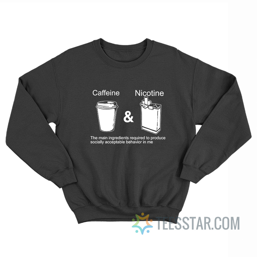 Caffeine And Nicotine The Main Ingredients Required To Produce Socially Acceptable Behavior In Me Sweatshirt