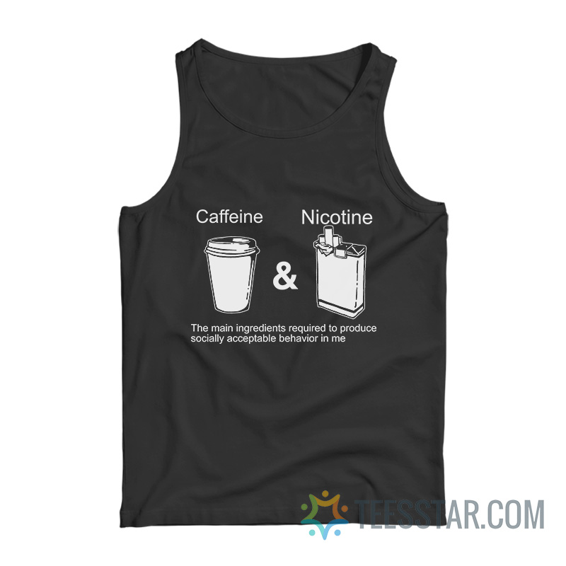 Caffeine And Nicotine The Main Ingredients Required To Produce Socially Acceptable Behavior In Me Tank Top
