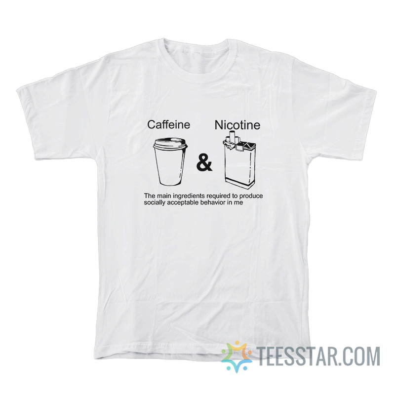 Caffeine And Nicotine The Main Ingredients Required To Produce Socially Acceptable Behavior In Me T-Shirt