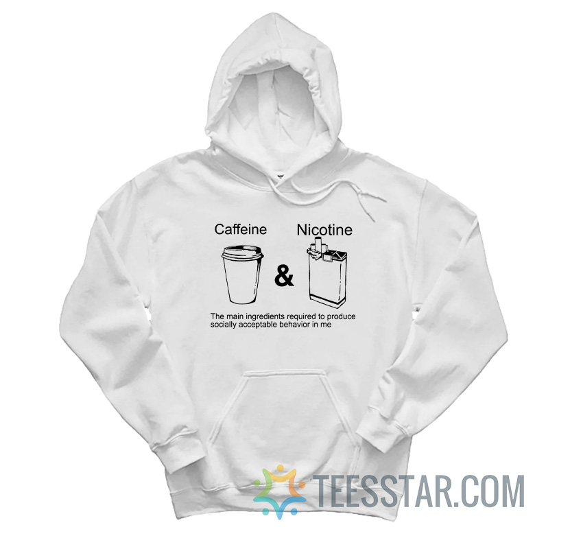 Caffeine And Nicotine The Main Ingredients Required To Produce Socially Acceptable Behavior In Me Hoodie