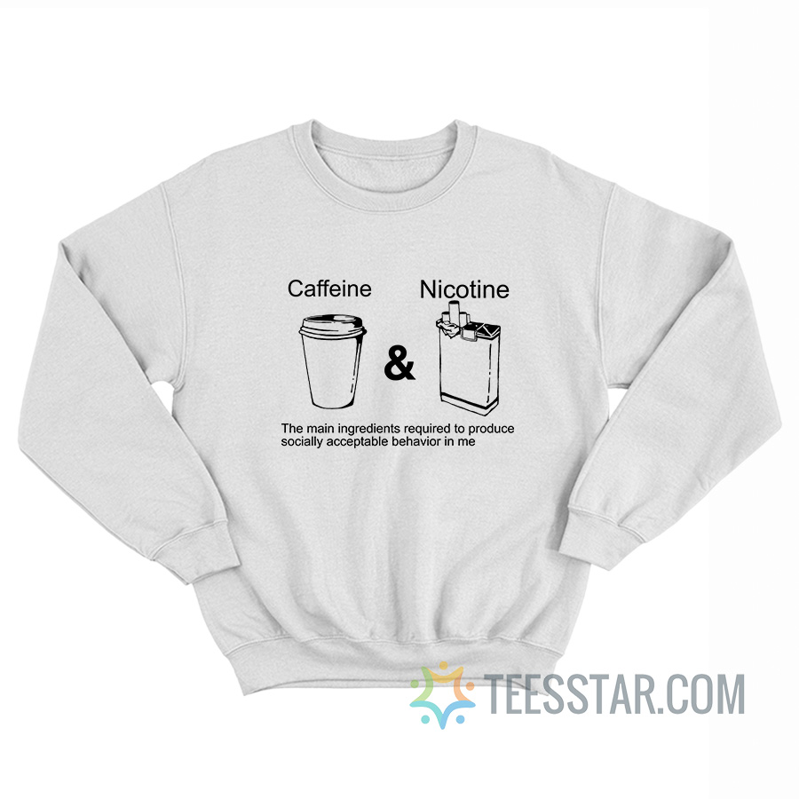 Caffeine And Nicotine The Main Ingredients Required To Produce Socially Acceptable Behavior In Me Sweatshirt