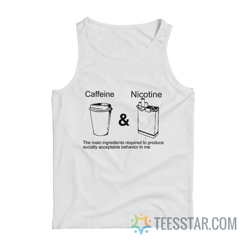 Caffeine And Nicotine The Main Ingredients Required To Produce Socially Acceptable Behavior In Me Tank Top