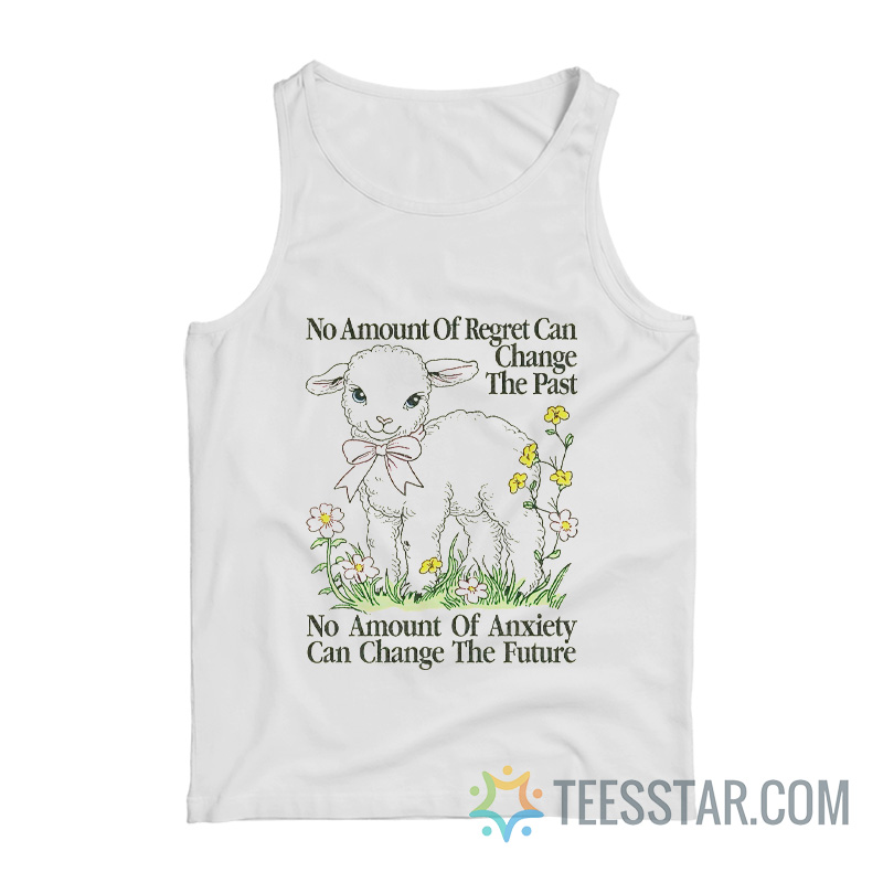 No Amount Of Regret Changes The Past No Amount Of Anxiety Changes The Future Tank Top