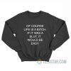 Of Course Life Is A Bitch If It Was A Slut It Would Be Easy Sweatshirt